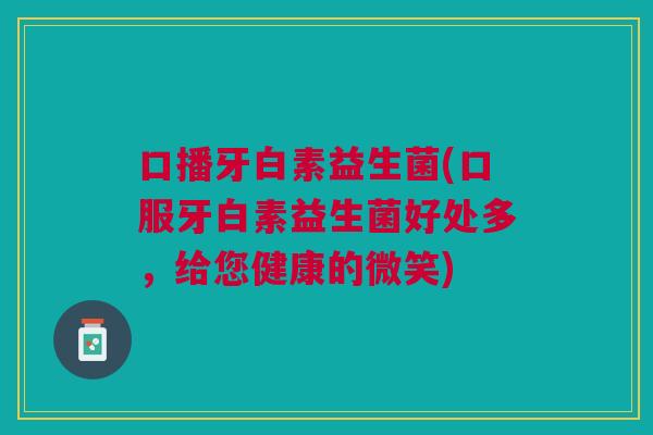 口播牙白素益生菌(口服牙白素益生菌好处多，给您健康的微笑)