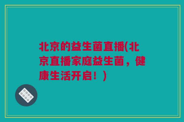 北京的益生菌直播(北京直播家庭益生菌，健康生活开启！)