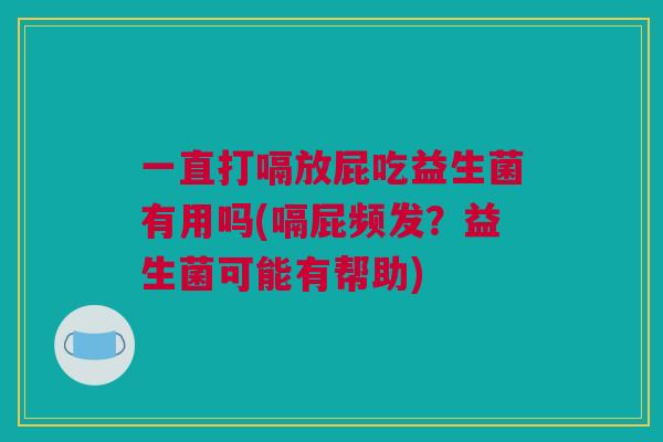 一直打嗝放屁吃益生菌有用吗(嗝屁频发？益生菌可能有帮助)