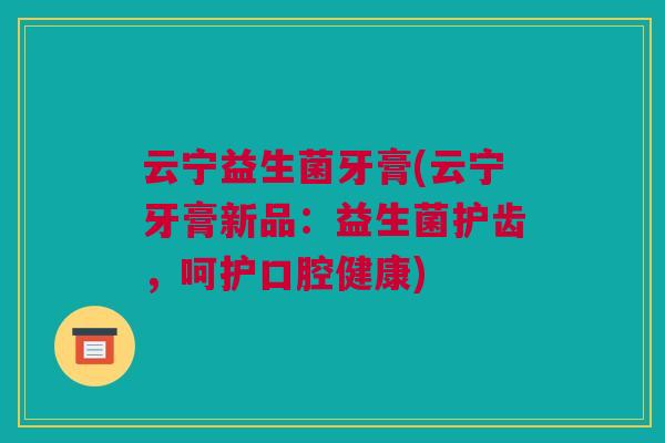 云宁益生菌牙膏(云宁牙膏新品：益生菌护齿，呵护口腔健康)