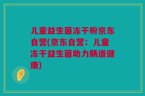 儿童益生菌冻干粉京东自营(京东自营：儿童冻干益生菌助力肠道健康)