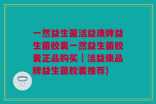 一然益生菌活益康牌益生菌胶囊一然益生菌胶囊正品购买｜活益康品牌益生菌胶囊推荐)