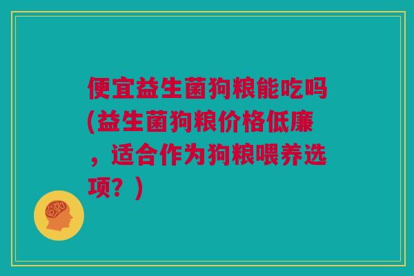便宜益生菌狗粮能吃吗(益生菌狗粮价格低廉，适合作为狗粮喂养选项？)