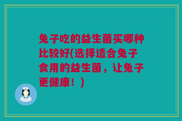 兔子吃的益生菌买哪种比较好(选择适合兔子食用的益生菌，让兔子更健康！)
