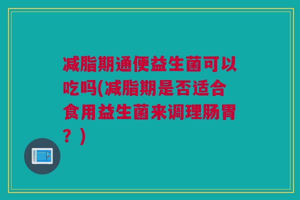 减脂期通便益生菌可以吃吗(减脂期是否适合食用益生菌来调理肠胃？)