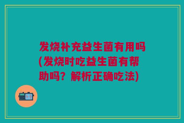 发烧补充益生菌有用吗(发烧时吃益生菌有帮助吗？解析正确吃法)