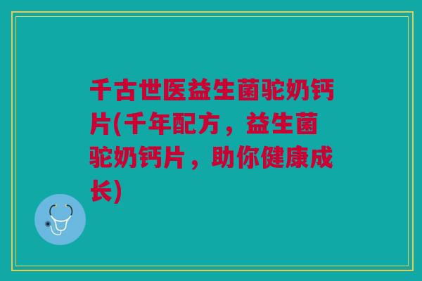 千古世医益生菌驼奶钙片(千年配方，益生菌驼奶钙片，助你健康成长)