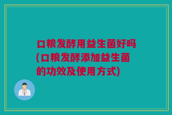 口粮发酵用益生菌好吗(口粮发酵添加益生菌的功效及使用方式)