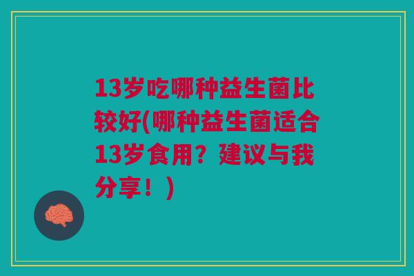 13岁吃哪种益生菌比较好(哪种益生菌适合13岁食用？建议与我分享！)