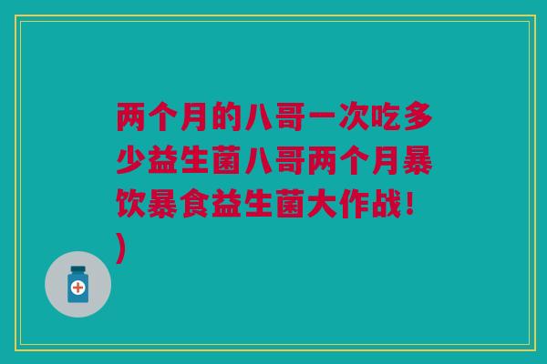 两个月的八哥一次吃多少益生菌八哥两个月暴饮暴食益生菌大作战！)