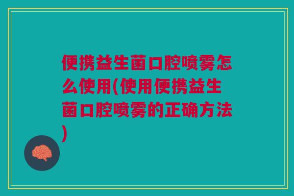 便携益生菌口腔喷雾怎么使用(使用便携益生菌口腔喷雾的正确方法)