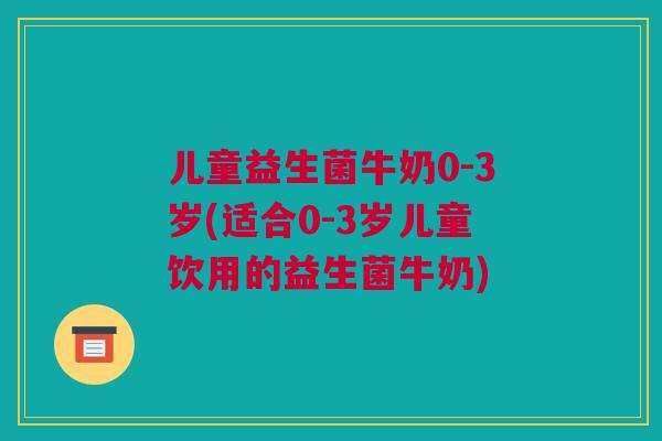 儿童益生菌牛奶0-3岁(适合0-3岁儿童饮用的益生菌牛奶)