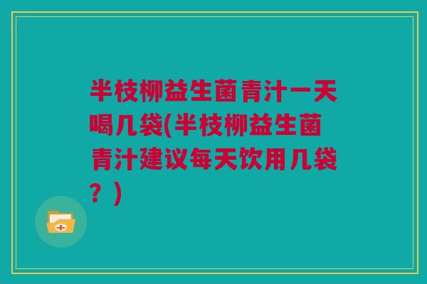 半枝柳益生菌青汁一天喝几袋(半枝柳益生菌青汁建议每天饮用几袋？)