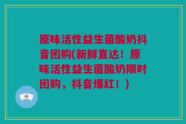 原味活性益生菌酸奶抖音团购(新鲜直达！原味活性益生菌酸奶限时团购，抖音爆红！)