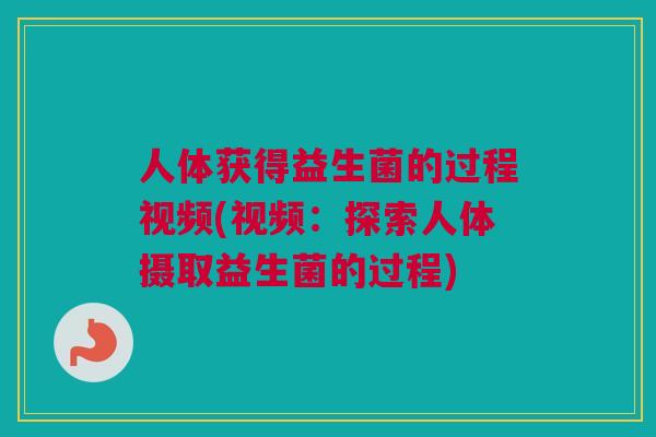 人体获得益生菌的过程视频(视频：探索人体摄取益生菌的过程)