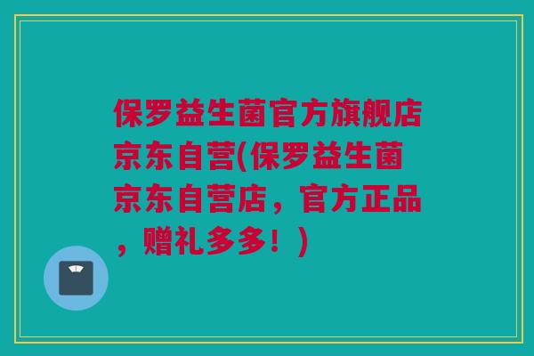 保罗益生菌官方旗舰店京东自营(保罗益生菌京东自营店，官方正品，赠礼多多！)