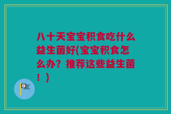 八十天宝宝积食吃什么益生菌好(宝宝积食怎么办？推荐这些益生菌！)