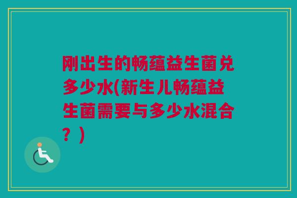 刚出生的畅蕴益生菌兑多少水(新生儿畅蕴益生菌需要与多少水混合？)