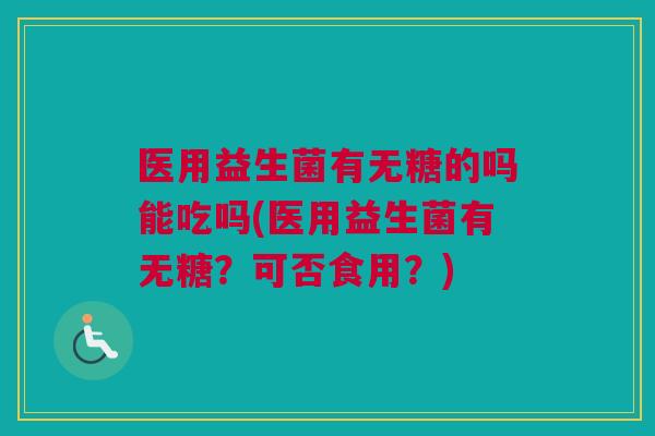 医用益生菌有无糖的吗能吃吗(医用益生菌有无糖？可否食用？)
