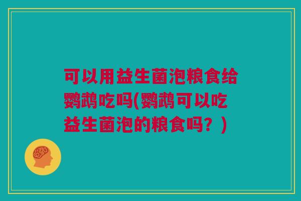 可以用益生菌泡粮食给鹦鹉吃吗(鹦鹉可以吃益生菌泡的粮食吗？)