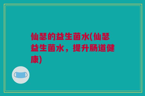 仙瑟的益生菌水(仙瑟益生菌水，提升肠道健康)