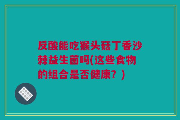 反酸能吃猴头菇丁香沙棘益生菌吗(这些食物的组合是否健康？)