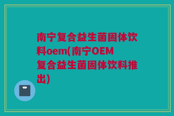 南宁复合益生菌固体饮料oem(南宁OEM复合益生菌固体饮料推出)