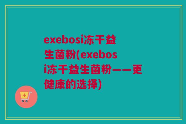 exebosi冻干益生菌粉(exebosi冻干益生菌粉——更健康的选择)