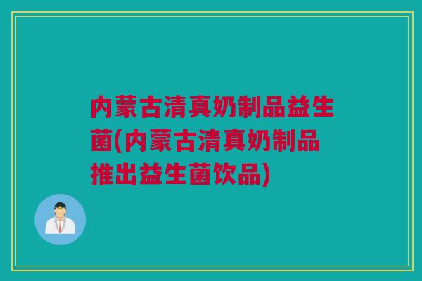 内蒙古清真奶制品益生菌(内蒙古清真奶制品推出益生菌饮品)
