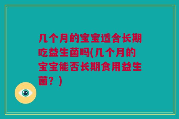 几个月的宝宝适合长期吃益生菌吗(几个月的宝宝能否长期食用益生菌？)