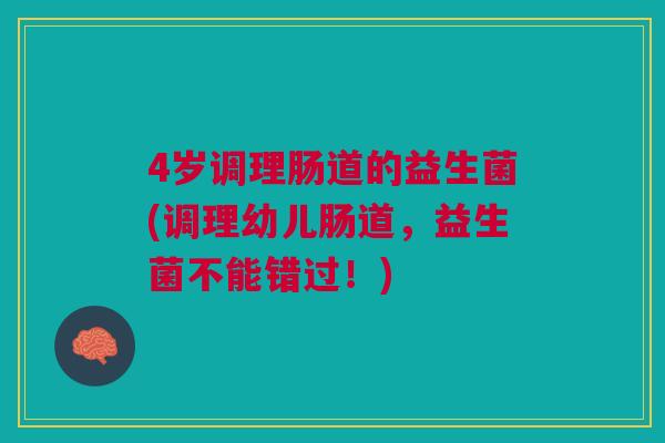 4岁调理肠道的益生菌(调理幼儿肠道，益生菌不能错过！)