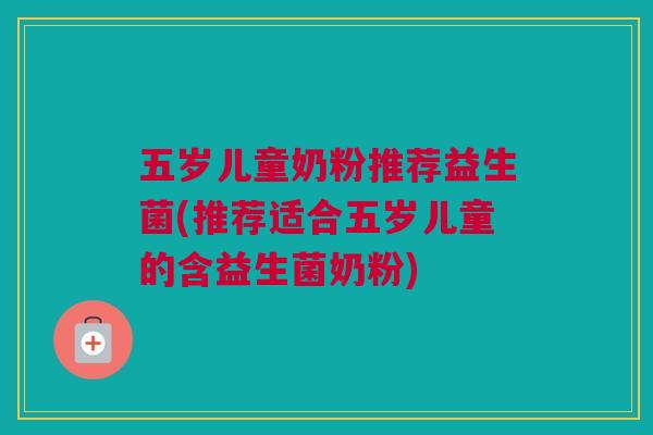 五岁儿童奶粉推荐益生菌(推荐适合五岁儿童的含益生菌奶粉)