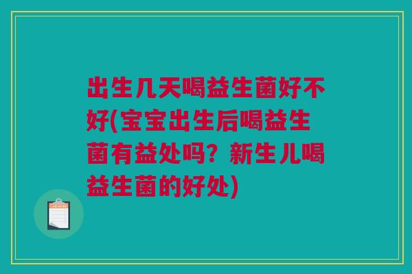 出生几天喝益生菌好不好(宝宝出生后喝益生菌有益处吗？新生儿喝益生菌的好处)
