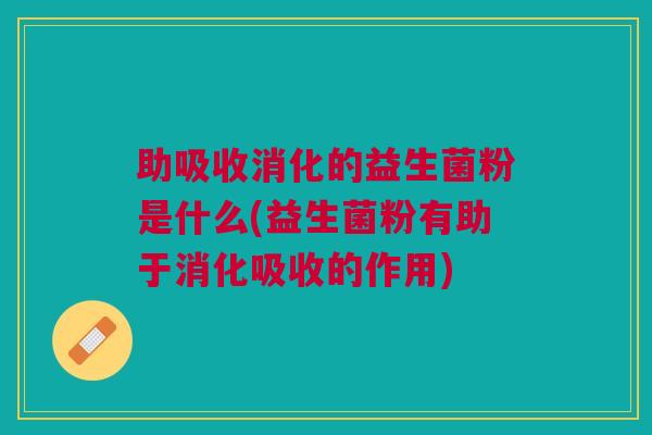 助吸收消化的益生菌粉是什么(益生菌粉有助于消化吸收的作用)