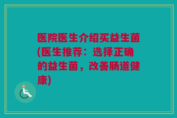 医院医生介绍买益生菌(医生推荐：选择正确的益生菌，改善肠道健康)