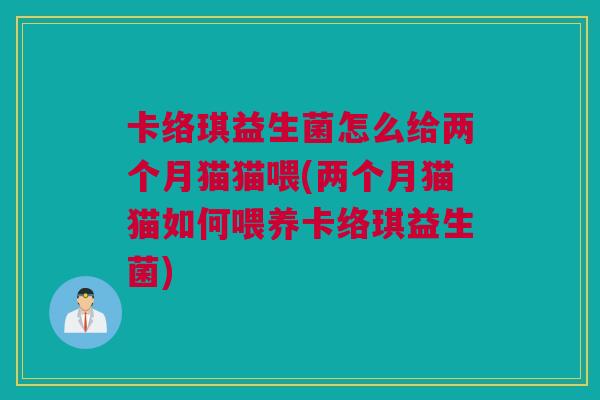 卡络琪益生菌怎么给两个月猫猫喂(两个月猫猫如何喂养卡络琪益生菌)