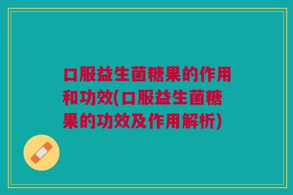 口服益生菌糖果的作用和功效(口服益生菌糖果的功效及作用解析)