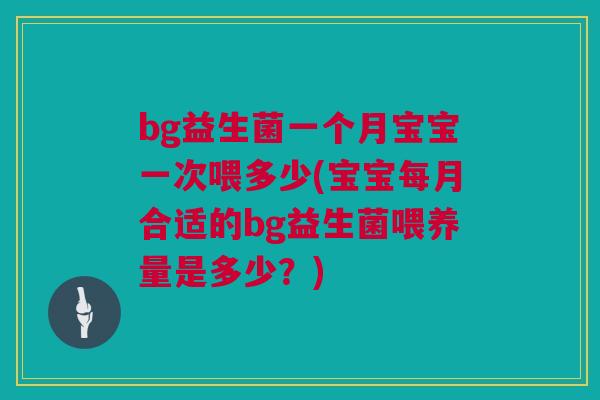bg益生菌一个月宝宝一次喂多少(宝宝每月合适的bg益生菌喂养量是多少？)