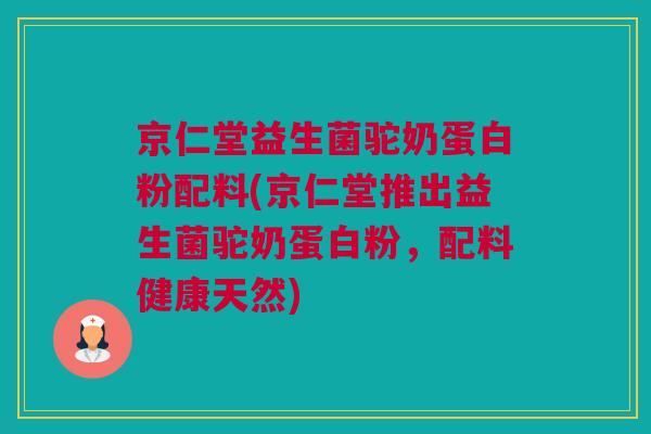 京仁堂益生菌驼奶蛋白粉配料(京仁堂推出益生菌驼奶蛋白粉，配料健康天然)