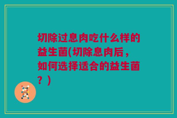 切除过息肉吃什么样的益生菌(切除息肉后，如何选择适合的益生菌？)