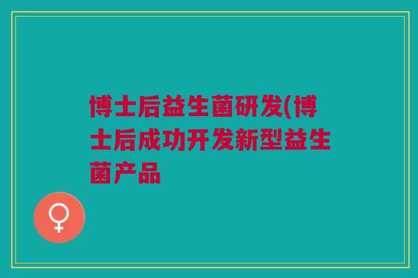 博士后益生菌研发(博士后成功开发新型益生菌产品