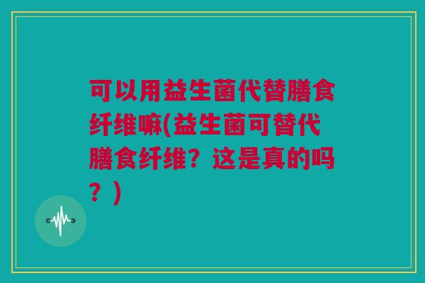 可以用益生菌代替膳食纤维嘛(益生菌可替代膳食纤维？这是真的吗？)