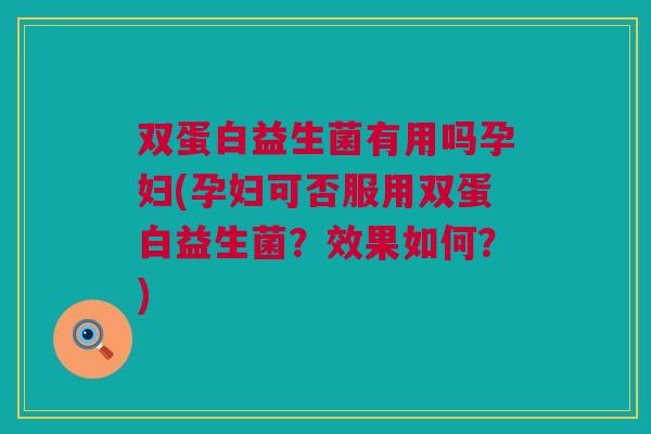 双蛋白益生菌有用吗孕妇(孕妇可否服用双蛋白益生菌？效果如何？)