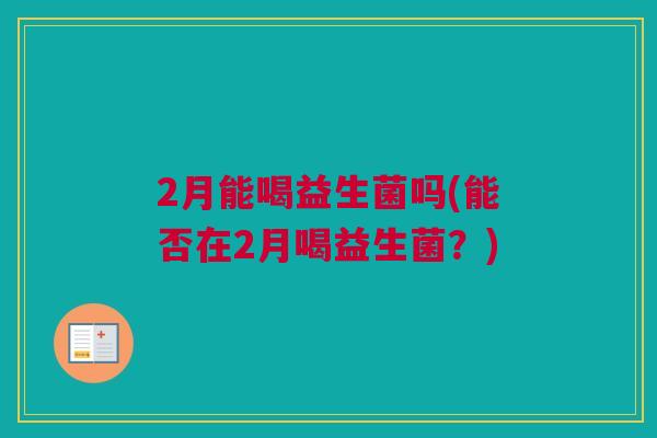 2月能喝益生菌吗(能否在2月喝益生菌？)