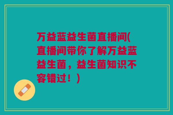 万益蓝益生菌直播间(直播间带你了解万益蓝益生菌，益生菌知识不容错过！)