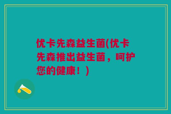 优卡先森益生菌(优卡先森推出益生菌，呵护您的健康！)