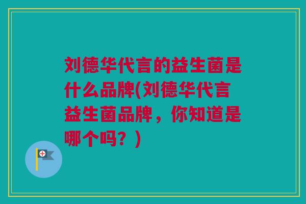 刘德华代言的益生菌是什么品牌(刘德华代言益生菌品牌，你知道是哪个吗？)