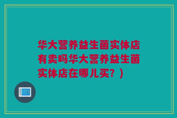 华大营养益生菌实体店有卖吗华大营养益生菌实体店在哪儿买？)