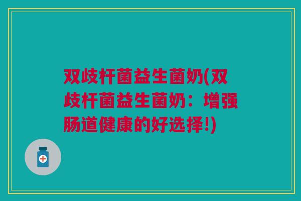 双歧杆菌益生菌奶(双歧杆菌益生菌奶：增强肠道健康的好选择!)