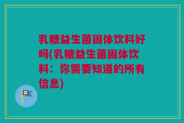 乳糖益生菌固体饮料好吗(乳糖益生菌固体饮料：你需要知道的所有信息)